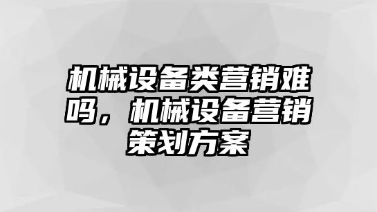 機械設備類營銷難嗎，機械設備營銷策劃方案