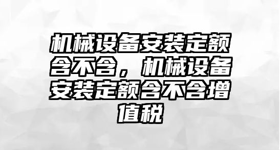 機(jī)械設(shè)備安裝定額含不含，機(jī)械設(shè)備安裝定額含不含增值稅