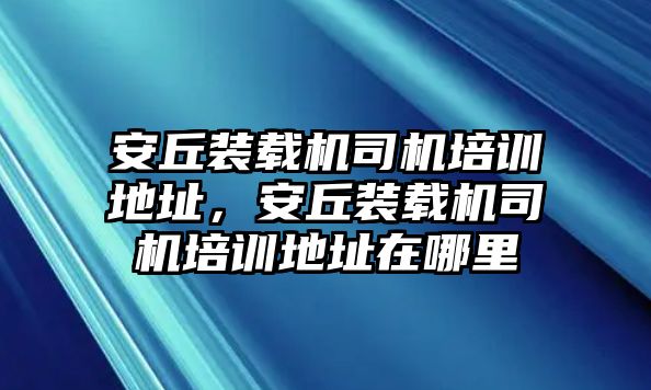 安丘裝載機(jī)司機(jī)培訓(xùn)地址，安丘裝載機(jī)司機(jī)培訓(xùn)地址在哪里