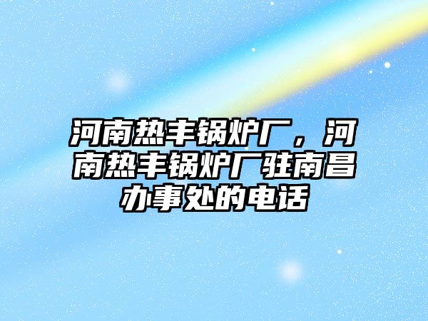 河南熱豐鍋爐廠，河南熱豐鍋爐廠駐南昌辦事處的電話