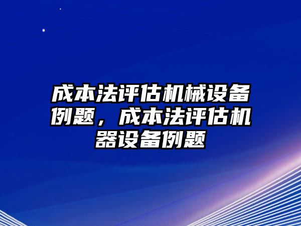 成本法評(píng)估機(jī)械設(shè)備例題，成本法評(píng)估機(jī)器設(shè)備例題