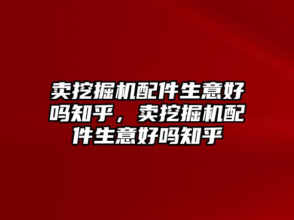 賣挖掘機配件生意好嗎知乎，賣挖掘機配件生意好嗎知乎