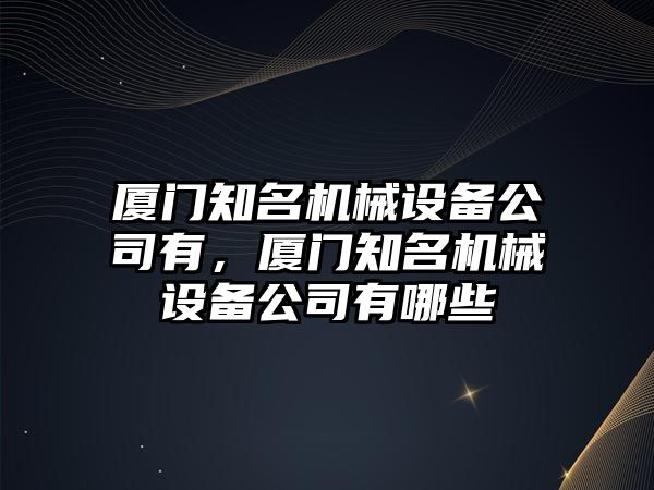 廈門知名機(jī)械設(shè)備公司有，廈門知名機(jī)械設(shè)備公司有哪些