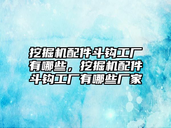 挖掘機配件斗鉤工廠有哪些，挖掘機配件斗鉤工廠有哪些廠家