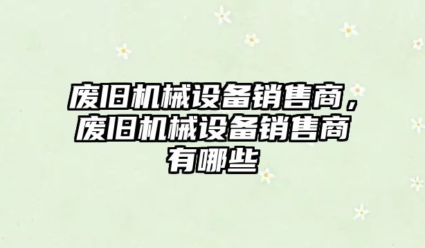 廢舊機(jī)械設(shè)備銷售商，廢舊機(jī)械設(shè)備銷售商有哪些