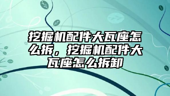 挖掘機配件大瓦座怎么拆，挖掘機配件大瓦座怎么拆卸