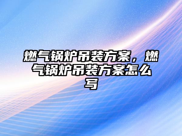 燃?xì)忮仩t吊裝方案，燃?xì)忮仩t吊裝方案怎么寫