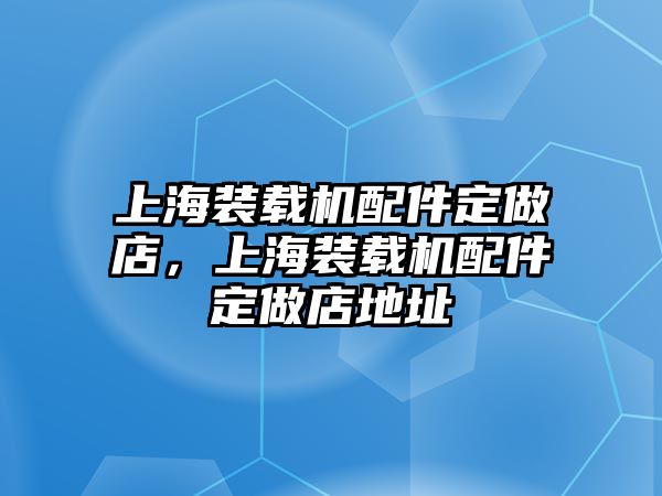 上海裝載機配件定做店，上海裝載機配件定做店地址