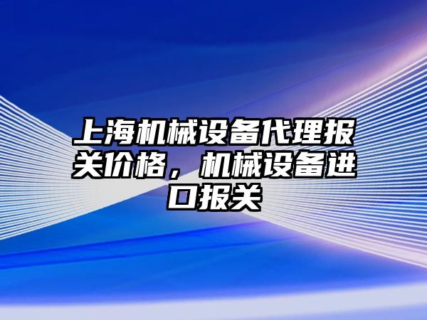 上海機械設(shè)備代理報關(guān)價格，機械設(shè)備進口報關(guān)