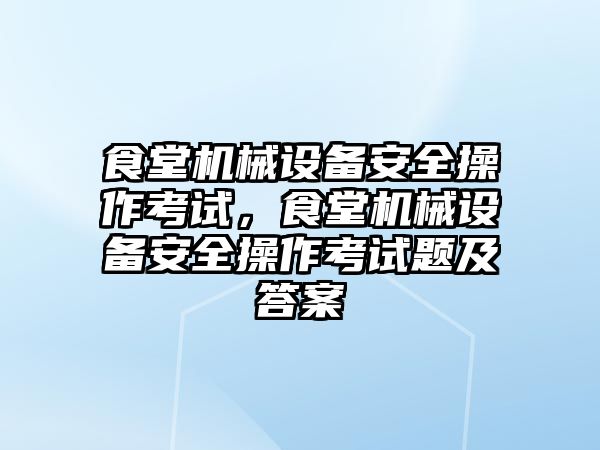 食堂機械設(shè)備安全操作考試，食堂機械設(shè)備安全操作考試題及答案