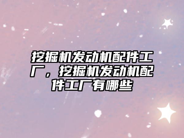 挖掘機發(fā)動機配件工廠，挖掘機發(fā)動機配件工廠有哪些