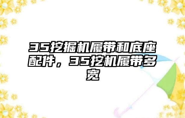 35挖掘機履帶和底座配件，35挖機履帶多寬