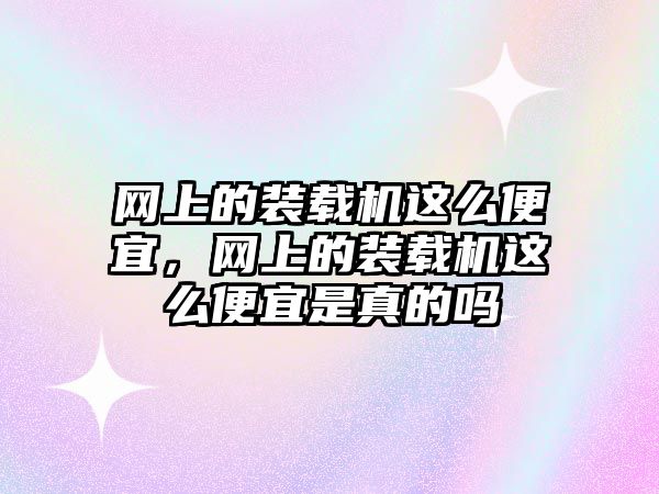 網(wǎng)上的裝載機這么便宜，網(wǎng)上的裝載機這么便宜是真的嗎