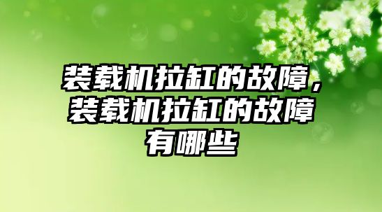 裝載機拉缸的故障，裝載機拉缸的故障有哪些