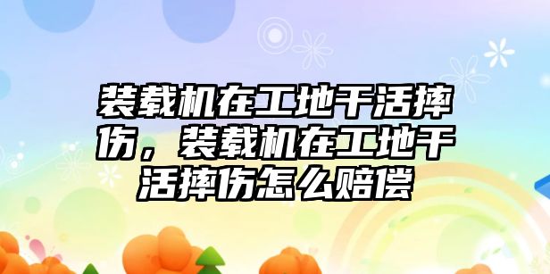 裝載機在工地干活摔傷，裝載機在工地干活摔傷怎么賠償