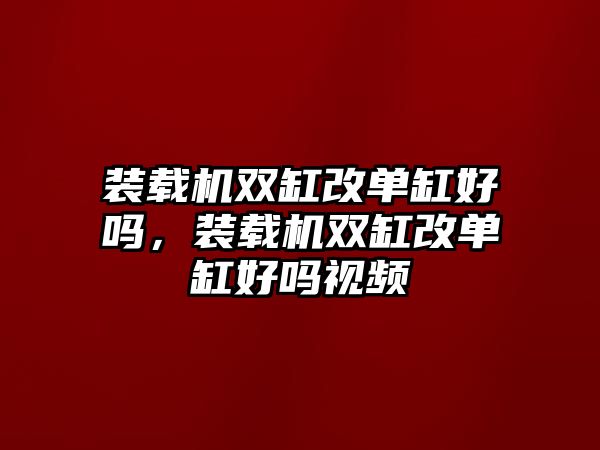 裝載機雙缸改單缸好嗎，裝載機雙缸改單缸好嗎視頻