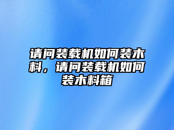 請(qǐng)問裝載機(jī)如何裝木料，請(qǐng)問裝載機(jī)如何裝木料箱