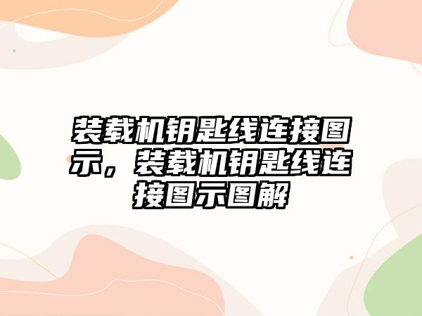 裝載機鑰匙線連接圖示，裝載機鑰匙線連接圖示圖解