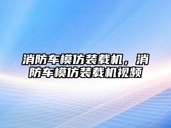 消防車模仿裝載機，消防車模仿裝載機視頻