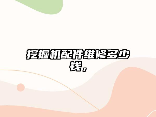 挖掘機(jī)配件維修多少錢，