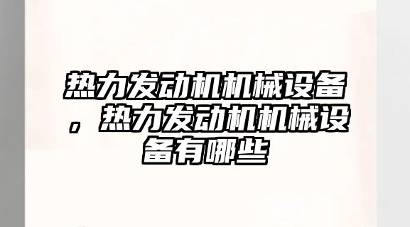 熱力發(fā)動機機械設(shè)備，熱力發(fā)動機機械設(shè)備有哪些