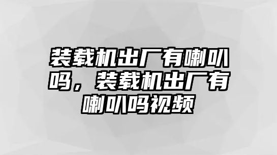 裝載機出廠有喇叭嗎，裝載機出廠有喇叭嗎視頻