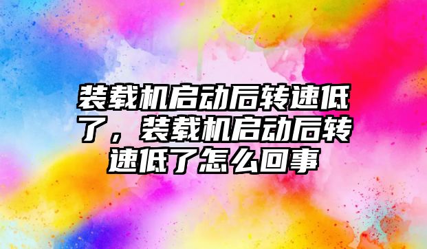 裝載機啟動后轉(zhuǎn)速低了，裝載機啟動后轉(zhuǎn)速低了怎么回事