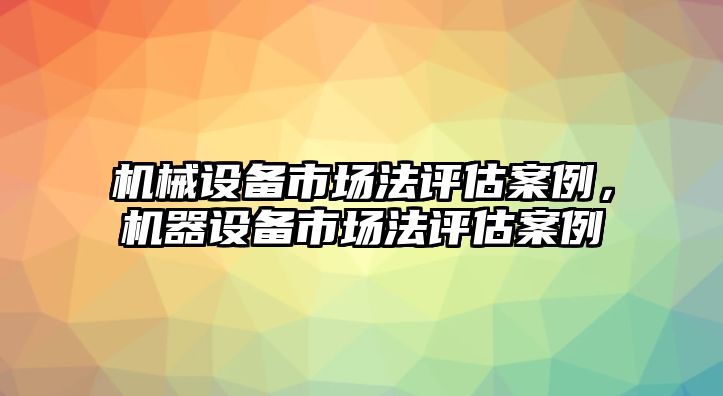 機(jī)械設(shè)備市場(chǎng)法評(píng)估案例，機(jī)器設(shè)備市場(chǎng)法評(píng)估案例