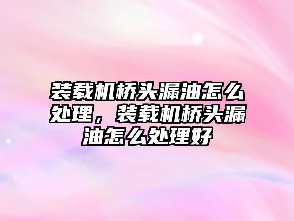 裝載機(jī)橋頭漏油怎么處理，裝載機(jī)橋頭漏油怎么處理好