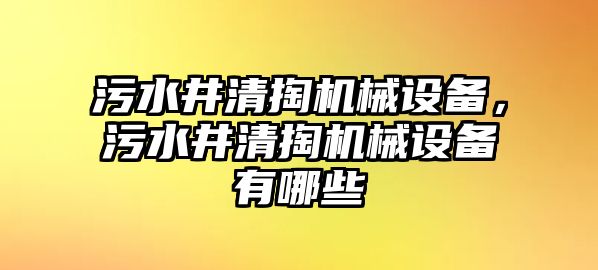 污水井清掏機(jī)械設(shè)備，污水井清掏機(jī)械設(shè)備有哪些