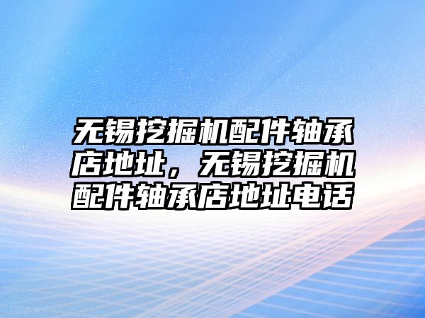 無(wú)錫挖掘機(jī)配件軸承店地址，無(wú)錫挖掘機(jī)配件軸承店地址電話