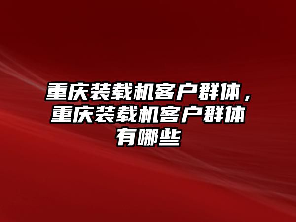 重慶裝載機(jī)客戶(hù)群體，重慶裝載機(jī)客戶(hù)群體有哪些