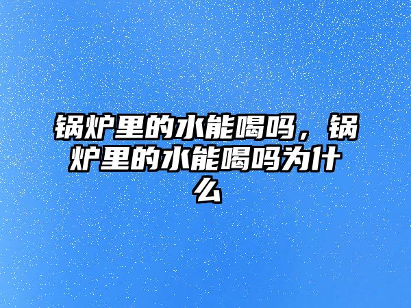 鍋爐里的水能喝嗎，鍋爐里的水能喝嗎為什么