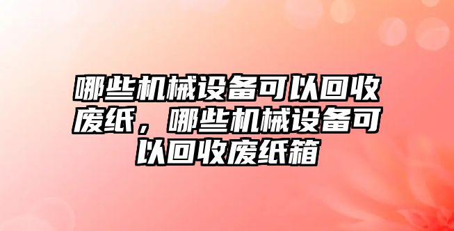 哪些機(jī)械設(shè)備可以回收廢紙，哪些機(jī)械設(shè)備可以回收廢紙箱