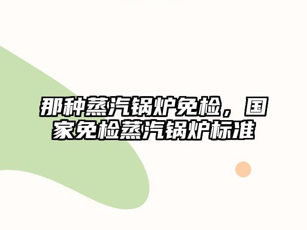 那種蒸汽鍋爐免檢，國家免檢蒸汽鍋爐標(biāo)準(zhǔn)