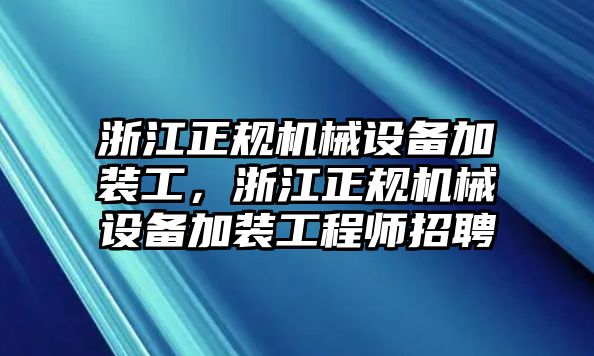 浙江正規(guī)機械設備加裝工，浙江正規(guī)機械設備加裝工程師招聘