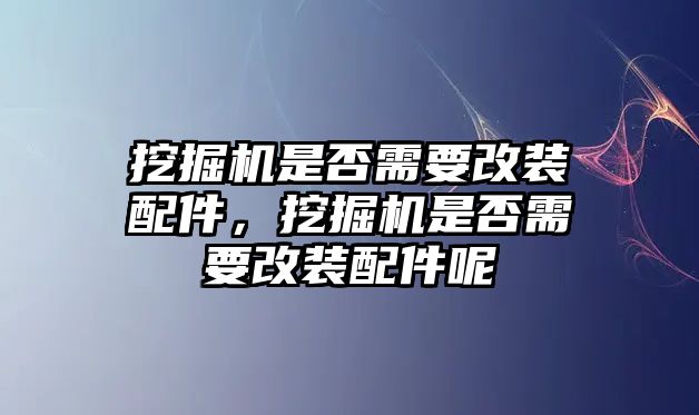 挖掘機是否需要改裝配件，挖掘機是否需要改裝配件呢