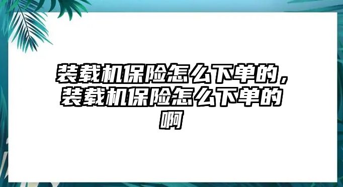 裝載機保險怎么下單的，裝載機保險怎么下單的啊