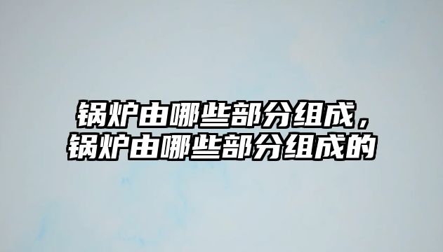 鍋爐由哪些部分組成，鍋爐由哪些部分組成的