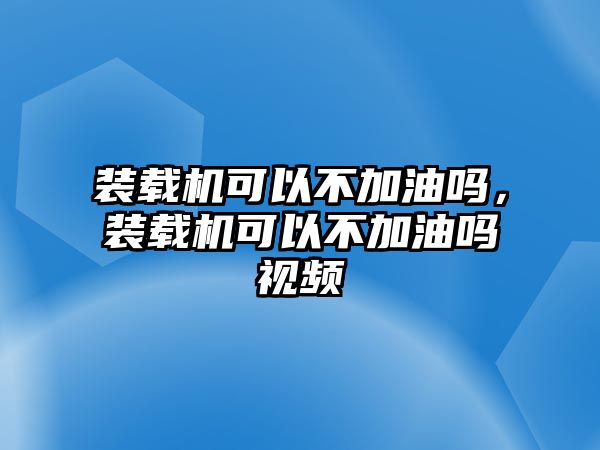 裝載機可以不加油嗎，裝載機可以不加油嗎視頻