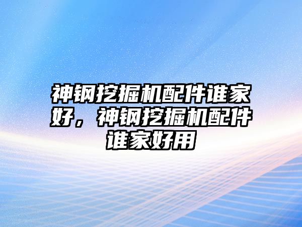 神鋼挖掘機配件誰家好，神鋼挖掘機配件誰家好用