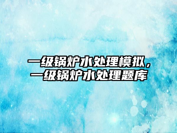 一級(jí)鍋爐水處理模擬，一級(jí)鍋爐水處理題庫(kù)