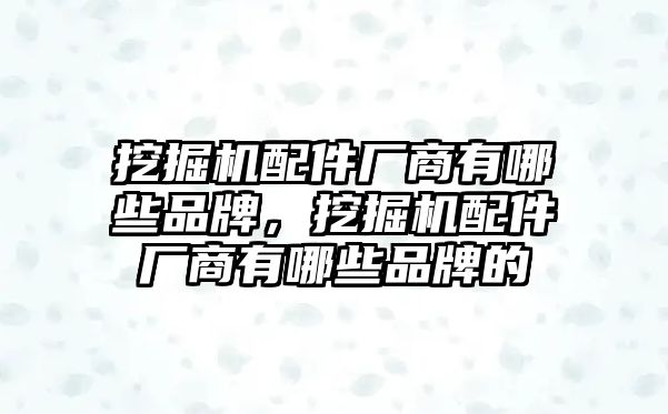 挖掘機配件廠商有哪些品牌，挖掘機配件廠商有哪些品牌的