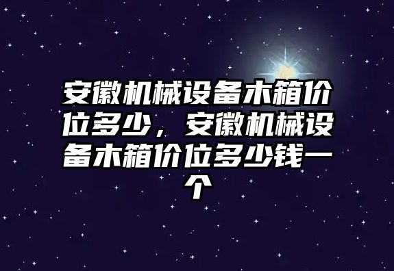 安徽機(jī)械設(shè)備木箱價(jià)位多少，安徽機(jī)械設(shè)備木箱價(jià)位多少錢(qián)一個(gè)