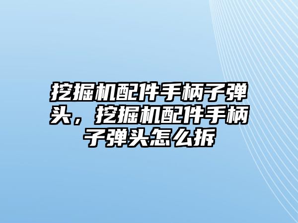 挖掘機配件手柄子彈頭，挖掘機配件手柄子彈頭怎么拆