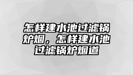 怎樣建水池過濾鍋爐煙，怎樣建水池過濾鍋爐煙道