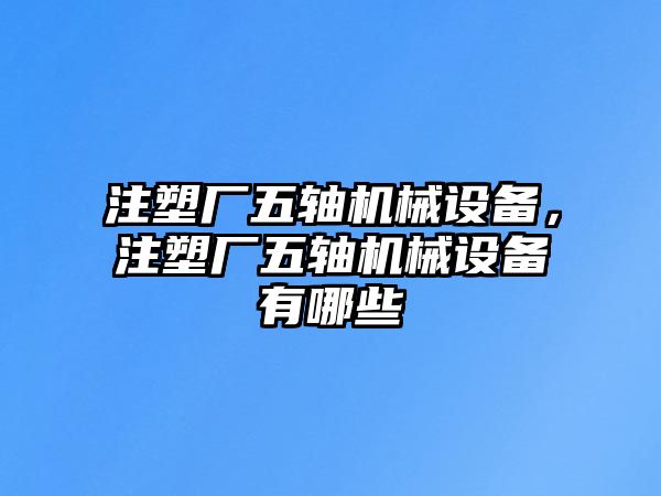 注塑廠五軸機械設(shè)備，注塑廠五軸機械設(shè)備有哪些