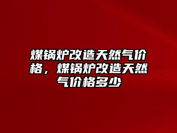 煤鍋爐改造天然氣價格，煤鍋爐改造天然氣價格多少