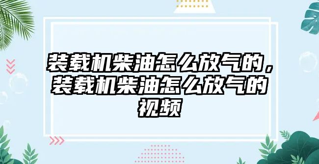 裝載機柴油怎么放氣的，裝載機柴油怎么放氣的視頻