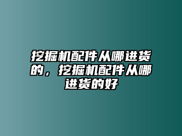 挖掘機配件從哪進貨的，挖掘機配件從哪進貨的好